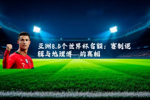 亚洲8.5个世界杯名额:赛制逻辑与地理博弈的真相