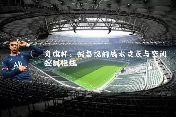 角旗杆：被忽视的战术支点与空间控制枢纽