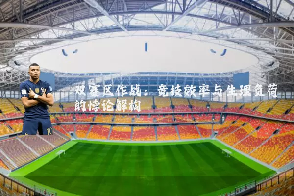 双赛区作战：竞技效率与生理负荷的悖论解构