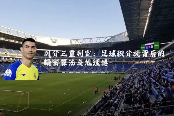 同分三重判定：足球积分榜背后的精密算法与地理博弈