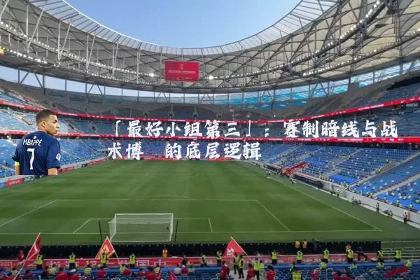 「最好小组第三」:赛制暗线与战术博弈的底层逻辑