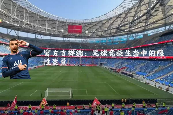 官方吉祥物:足球竞技生态中的隐性变量