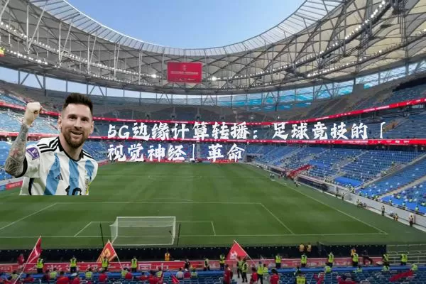5G边缘计算转播:足球竞技的「视觉神经」革命