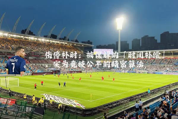 伤停补时:被误解的「时间补偿」,实为竞技公平的精密算法
