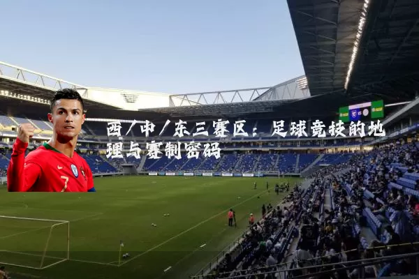 西/中/东三赛区:足球竞技的地理与赛制密码