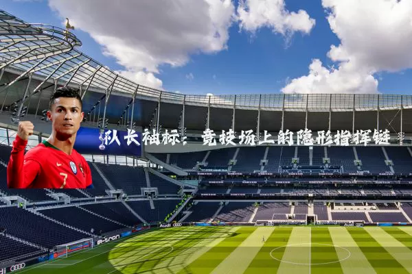 队长袖标:竞技场上的隐形指挥链