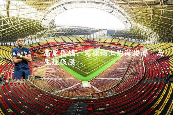 高原作战：足球场上的海拔博弈与生理极限