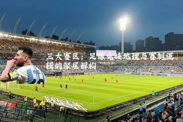 三大赛区:足球竞技地理与赛制逻辑的深层解构