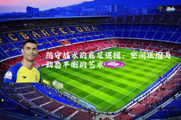 防守战术的底层逻辑:空间压缩与动态平衡的艺术