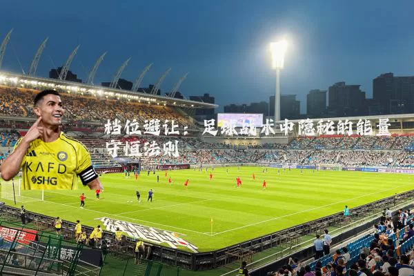 档位避让:足球战术中隐秘的能量守恒法则