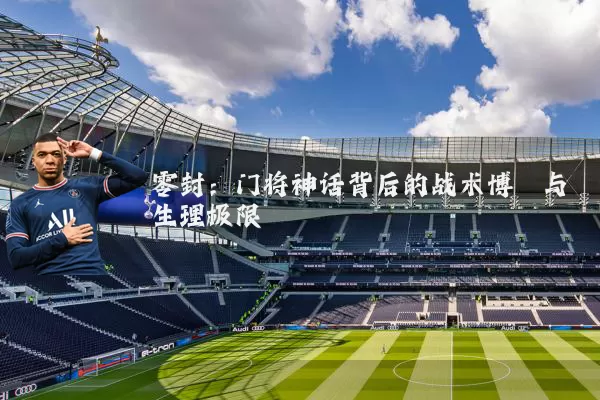 零封:门将神话背后的战术博弈与生理极限