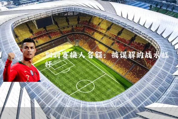 加时赛换人名额:被误解的战术杠杆