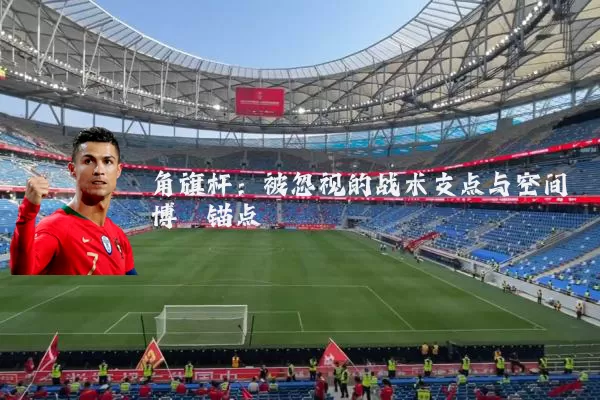 角旗杆:被忽视的战术支点与空间博弈锚点
