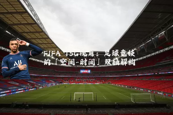 FIFA TSG视角:足球竞技的「空间-时间」双轴解构