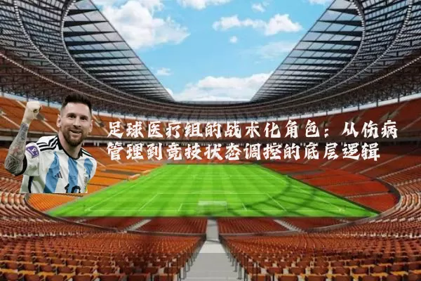 足球医疗组的战术化角色:从伤病管理到竞技状态调控的底层逻辑