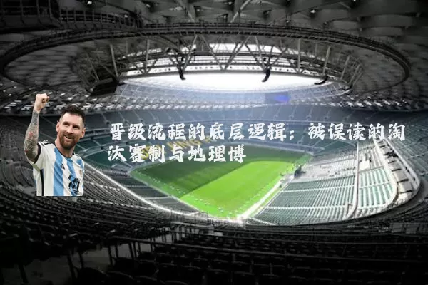 晋级流程的底层逻辑:被误读的淘汰赛制与地理博弈